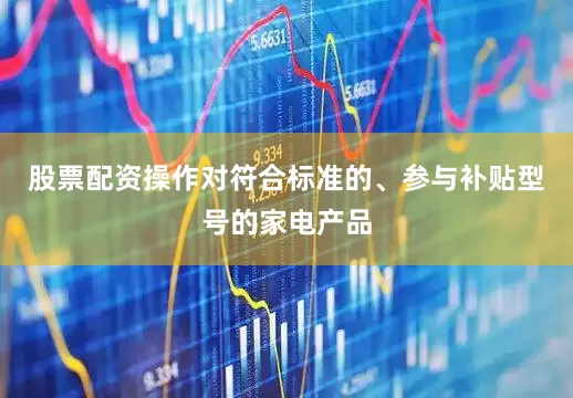 股票配资操作对符合标准的、参与补贴型号的家电产品