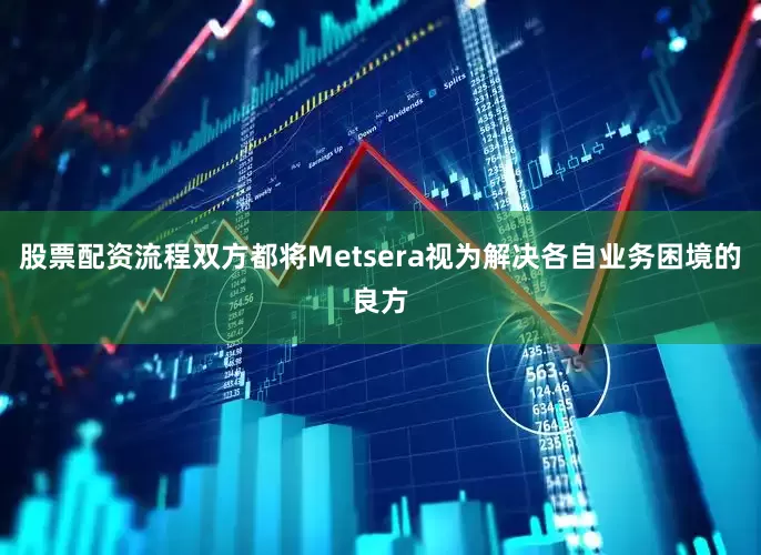 股票配资流程双方都将Metsera视为解决各自业务困境的良方