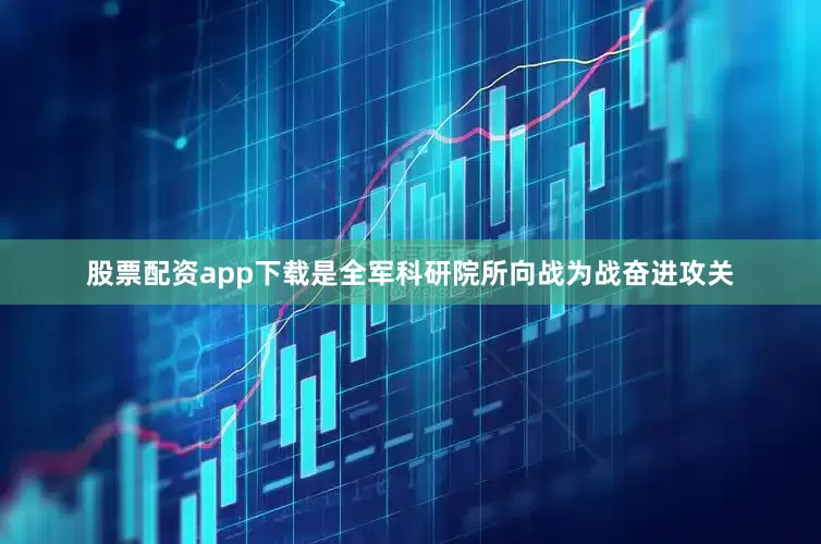 股票配资app下载是全军科研院所向战为战奋进攻关