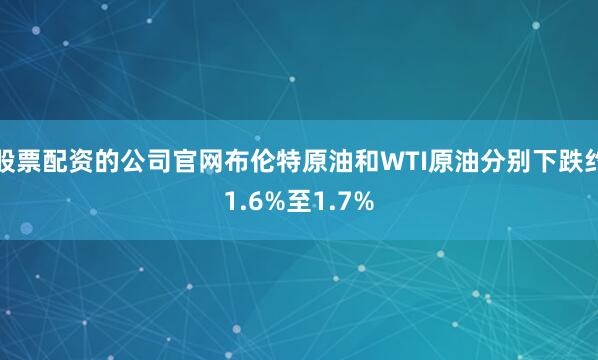 股票配资的公司官网布伦特原油和WTI原油分别下跌约1.6%至1.7%