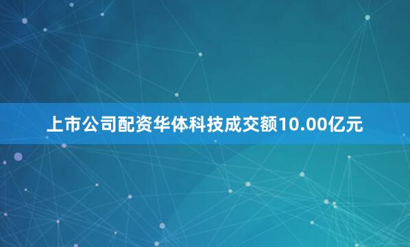 上市公司配资华体科技成交额10.00亿元