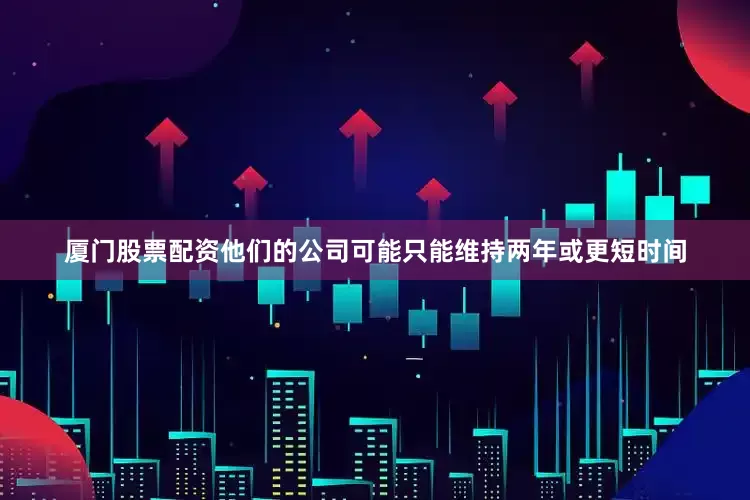 厦门股票配资他们的公司可能只能维持两年或更短时间