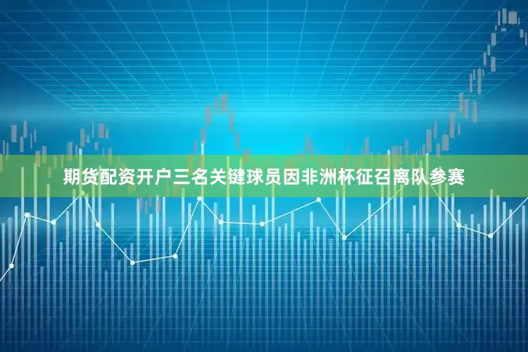 期货配资开户三名关键球员因非洲杯征召离队参赛