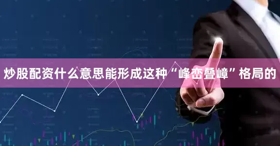 炒股配资什么意思能形成这种“峰峦叠嶂”格局的