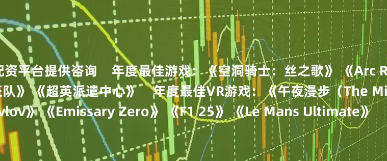 配资平台提供咨询    年度最佳游戏：《空洞骑士：丝之歌》 《Arc Raiders》 《光与影：33号远征队》 《超英派遣中心》    年度最佳VR游戏：《午夜漫步（The Midnight Walk）》 《Pavlov》 《Emissary Zero》 《F1 25》 《Le Mans Ultimate》    爱的付出奖：《博德之门3》 《绝地潜兵2》 《无人深空》 《腐蚀》 《DOTA2》