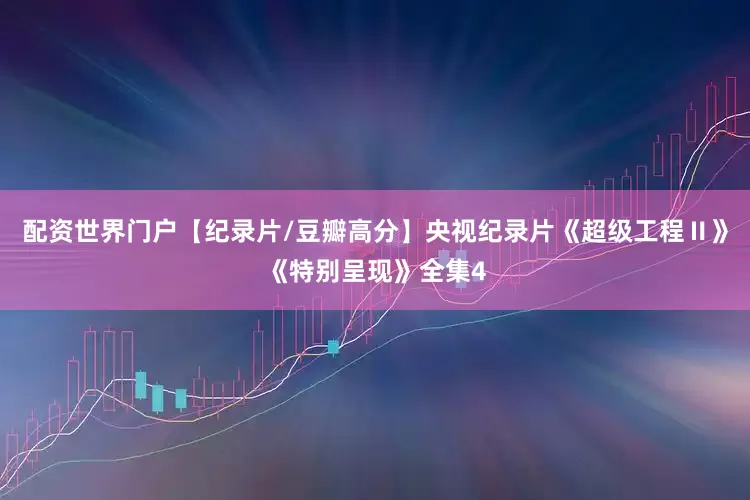 配资世界门户【纪录片/豆瓣高分】央视纪录片《超级工程Ⅱ》《特别呈现》全集4