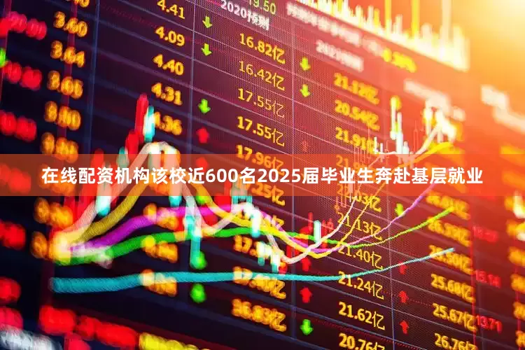 在线配资机构该校近600名2025届毕业生奔赴基层就业